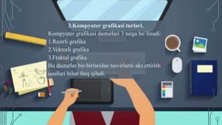 3.Kompyuter grafikasi turlari.
Kompyuter grafikasi dasturlari 3 turga bo’linadi:
1.Rastrli grafika
2.Vektorli grafika
3.Fraktal grafika
Bu dasturlar bir-birlaridan tasvirlarni aks ettirish
usullari bilan farq qiladi.
 