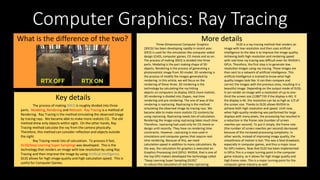 Computer Graphics: Ray Tracing
What is the difference of the two?
Key details
More details
The process of making 3DCG is roughly divided into three
parts. Modeling, Rendering and Retouch. Ray Tracing is a method of
Rendering. Ray Tracing is the method simulating the observed image
by tracing rays. We became able to make more realistic CG. The old
method drew only objects within sight. On the other hands, Ray
Tracing method calculate the ray from the camera physically.
Therefore, this method can consider reflection and objects outside
the sight.
Ray Tracing needs lots of calculation. To process it fast,
DLSS(Deep Learning Super Sampling) was developed. This is the
technology that renders an image with low resolution by using Ray
Tracing and then improve the image by using Artificial Intelligence.
DLSS allows for high image quality and high calculation speed. This is
useful for Computer Games.
Three-Dimensional Computer Graphics
(3DCG) has been developing rapidly in recent year.
3DCG is used for the simulation like computer-aided
design (CAD), computer games, CG movie and so on.
The process of making 3DCG is divided into three
parts. Modeling is the part making shape of 3D
objects. Rendering is the process of generating a
photorealistic image from 3D model. 3D rendering is
the process of modify the images generated by
rendering. In this article, we will focus on the
rendering of these three. 3D rendering is the
technology by calculating the ray hitting
objects on computers to display 3DCG more realistic.
3D rendering is divided into 2types, real time
rendering and pre-rendering. The one of way of the
rendering is raytracing. Raytracing is the method
simulating the observed image by tracing rays. We
became able to make more realistic CG contents by
using raytracing. Raytracing needs lots of calculation.
Rendering the image using raytracing takes much time.
Therefore, raytracing had used only for CG movie or
design until recently. They have no rendering time
constraints. However, raytracing is now used in
simulations and computer games that require real-
time rendering. Because of this, we need
calculation-speed in addition to many calculations. By
the way, the calculation for graphics is executed on
Graphics Processing Unit (GPU). NVIDIA, that is one of
the top GPU makers developed the technology called
“Deep Learning Super Sampling (DLSS)”
to reduce the calculation of real time raytracing.
DLSS is a ray-tracing method that renders an
image with low resolution and then uses artificial
intelligence to the idea is to improve the image quality.
Achieving both high resolution and rendering speed
with real-time ray tracing was difficult even for NVIDIA's
GPUs. Therefore, the first step is to generate low-
resolution images using ray tracing. These images are
then sent to a network of artificial intelligence. This
artificial intelligence is trained to know what high
quality images look like. It can then compare and
correct the images with the previous ones, resulting in a
beautiful image. Depending on the output mode of DLSS,
it can render an image with a resolution of up to one-
third the screen size (1280*720 if the display is 4K). If
the display is 4K, the resolution can be as high as 1/3 of
the screen size. Thanks to DLSS allows NVIDIA to
achieve both high resolution and speed. Until now,
when high-quality rendering was performed for large
displays with many pixels, the processing has resulted in
a reduction in the frame rate (number of screen
rewrites per second). To put it simply, the frame rate
(the number of screen rewrites per second) decreased
because of the increased processing complexity. In
other words, instead of improving image quality, the
smoothness of motion is lost. This was a fatal drawback,
especially in computer games, and thus a major issue
for GPU makers. Now that DLSS has been implemented
in GPUs This is a major turning point in the computer
game industry, as it allows for high image quality and
high frame rates. This is a major turning point for the
computer game industry as well.
 