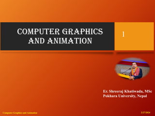 Computer Graphics
and Animation
1
Er. Shreeraj Khatiwada, MSc
Pokhara University, Nepal
2/27/2024
Computer Graphics and Animation
 