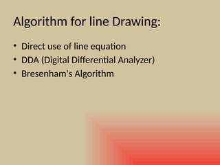 Algorithm for line Drawing:
• Direct use of line equation
• DDA (Digital Differential Analyzer)
• Bresenham's Algorithm
 