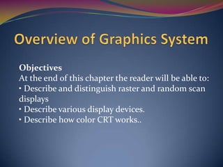 Objectives
At the end of this chapter the reader will be able to:
• Describe and distinguish raster and random scan
displays
• Describe various display devices.
• Describe how color CRT works..

 