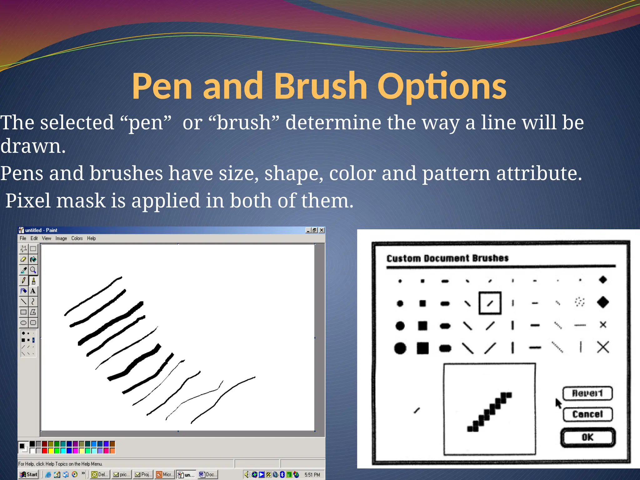 Pen and Brush Options
The selected “pen” or “brush” determine the way a line will be
drawn.
Pens and brushes have size, shape, color and pattern attribute.
Pixel mask is applied in both of them.
 