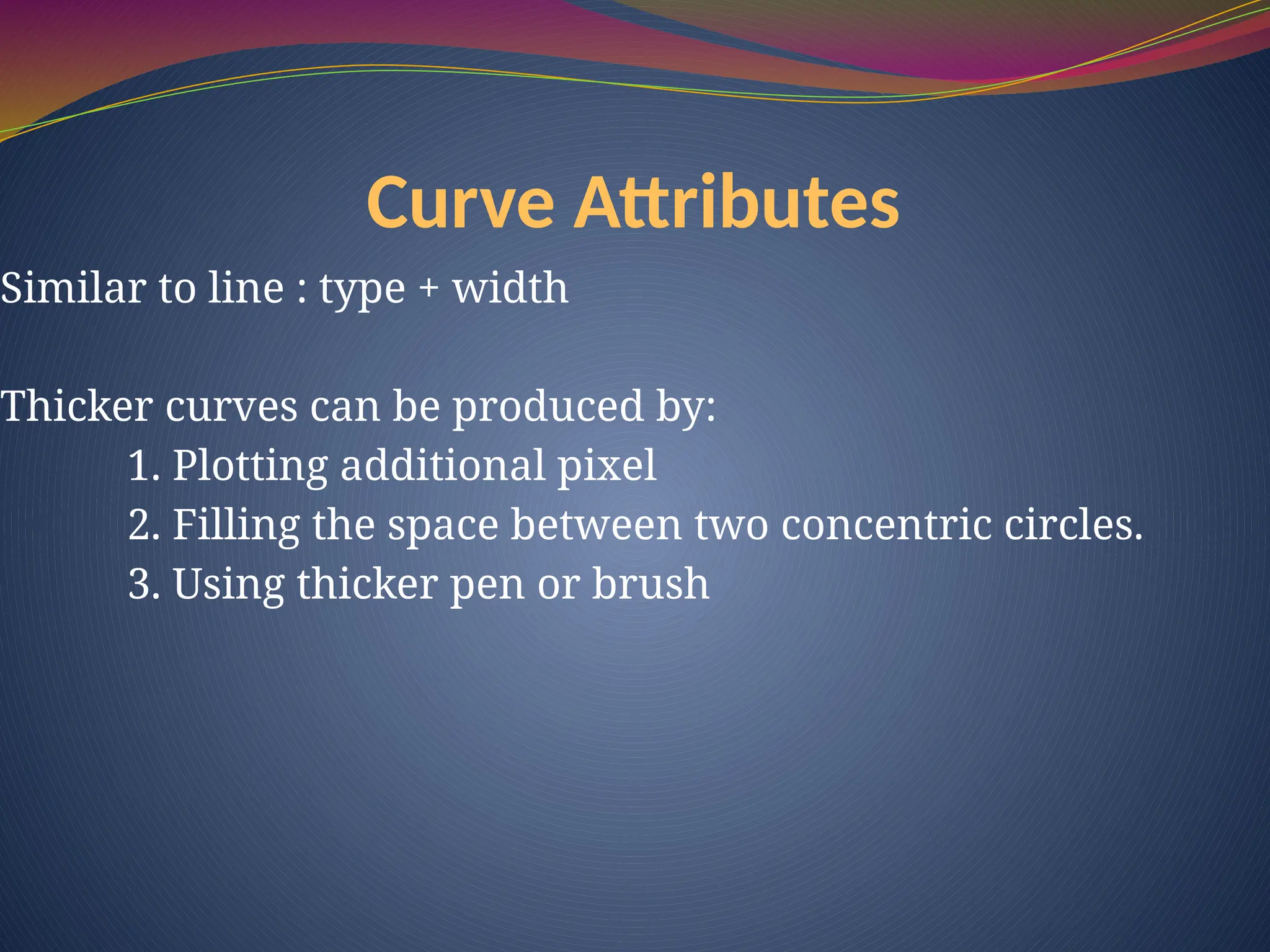 Curve Attributes
Similar to line : type + width
Thicker curves can be produced by:
1. Plotting additional pixel
2. Filling the space between two concentric circles.
3. Using thicker pen or brush
 