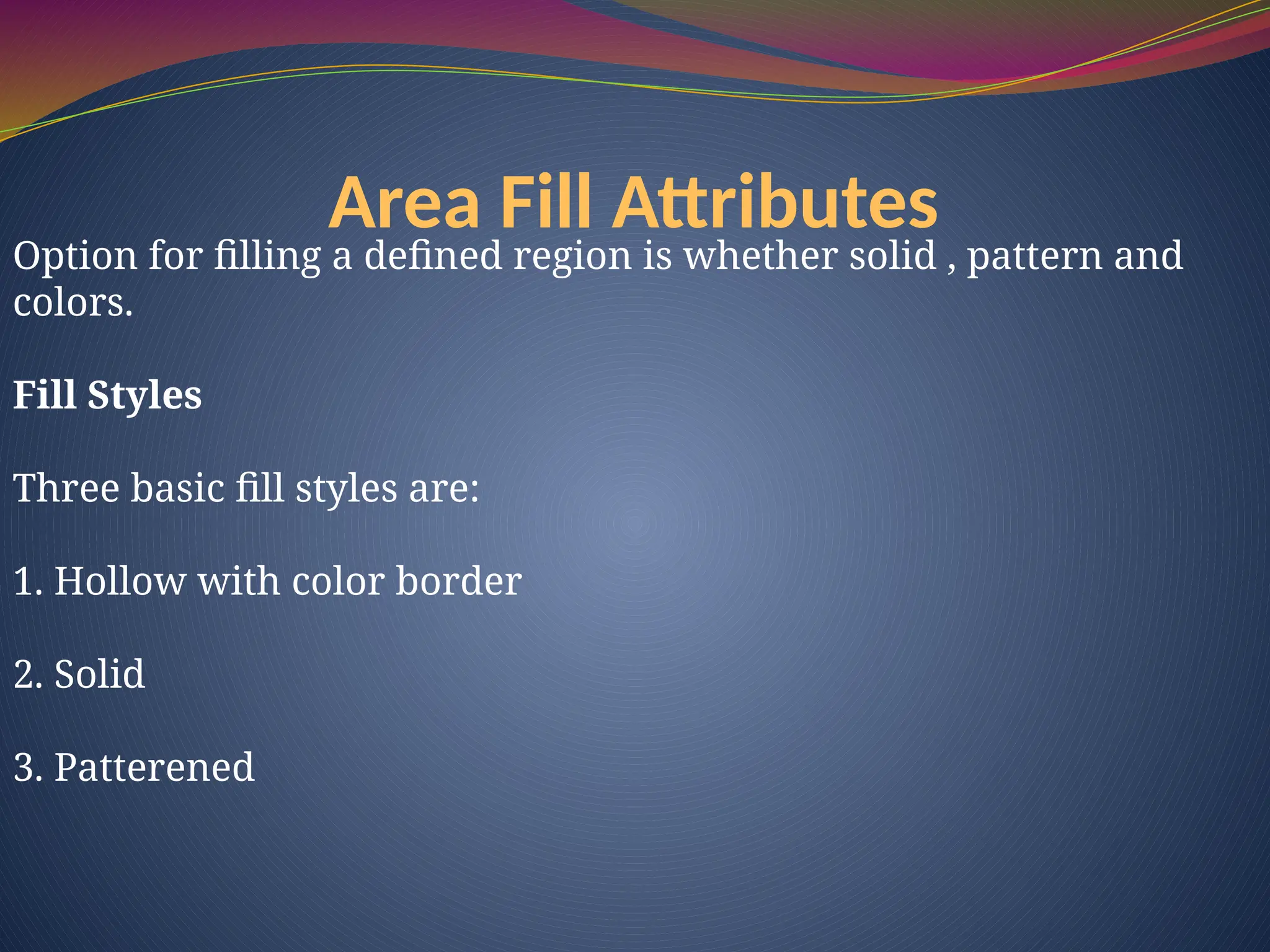 Area Fill Attributes
Option for filling a defined region is whether solid , pattern and
colors.
Fill Styles
Three basic fill styles are:
1. Hollow with color border
2. Solid
3. Patterened
 