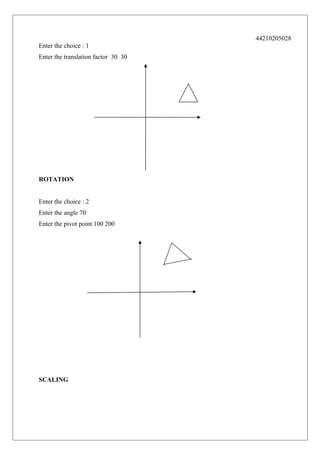 44210205028
Enter the choice : 1
Enter the translation factor 30 30

ROTATION
Enter the choice : 2
Enter the angle 70
Enter the pivot point 100 200

SCALING

 