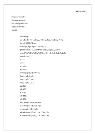 44210205028
#include<stdio.h>
#include<conio.h>
#include<graphics.h>
#include<math.h>
main()
{
float sx,sy;
int w1,w2,w3,w4,x1,x2,x3,x4,y1,y2,y3,y4,v1,v2,v3,v4;
int gd=DETECT,gm;
initgraph(&gd,&gm,"c:tcbgi");
printf("Enter The Coordinate x1,y1,x2,y2,x3,y3n");
scanf("%d%d%d%d%d%d",&x1,&y1,&x2,&y2,&x3,&y3);
cleardevice();
w1=5;
w2=5;
w3=635;
w4=465;
rectangle(w1,w2,w3,w4);
line(x1,y1,x2,y2);
line(x2,y2,x3,y3);
line(x3,y3,x1,y1);
getch();
v1=425;
v2=75;
v3=550;
v4=250;
sx=(float)(v3-v1)/(w3-w1);
sy=(float)(v4-v2)/(w4-w2);
rectangle(v1,v2,v3,v4);
x1=v1+floor(((float)(x1-w1)*sx)+.5);
x2=v1+floor(((float)(x2-w1)*sx)+.5);

 
