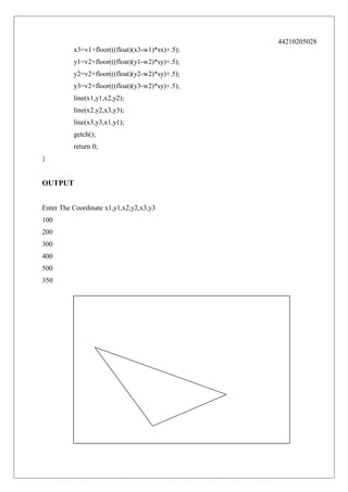 44210205028
x3=v1+floor(((float)(x3-w1)*sx)+.5);
y1=v2+floor(((float)(y1-w2)*sy)+.5);
y2=v2+floor(((float)(y2-w2)*sy)+.5);
y3=v2+floor(((float)(y3-w2)*sy)+.5);
line(x1,y1,x2,y2);
line(x2,y2,x3,y3);
line(x3,y3,x1,y1);
getch();
return 0;
}

OUTPUT
Enter The Coordinate x1,y1,x2,y2,x3,y3
100
200
300
400
500
350

 