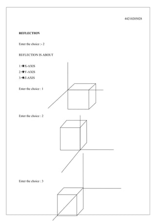 44210205028

REFLECTION
Enter the choice :- 2
REFLECTION IS ABOUT
1:X-AXIS
2:Y-AXIS
3:Z-AXIS
Enter the choice : 1

Enter the choice : 2

Enter the choice : 3

 
