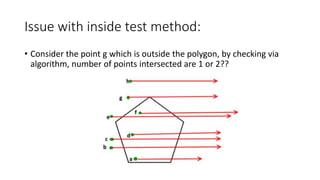 Issue with inside test method:
• Consider the point g which is outside the polygon, by checking via
algorithm, number of points intersected are 1 or 2??
 