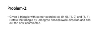 Problem-2:
• Given a triangle with corner coordinates (0, 0), (1, 0) and (1, 1).
Rotate the triangle by 90degree anticlockwise direction and find
out the new coordinates.
 