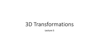 3D Transformations
Lecture 5
 