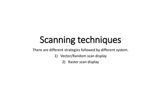 Scanning techniques
There are different strategies followed by different system.
1) Vector/Random scan display
2) Raster scan display
 