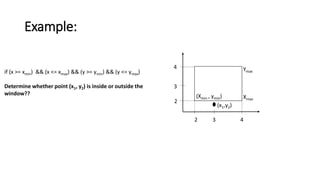 Example:
if (x >= xmin) && (x <= xmax) && (y >= ymin) && (y <= ymax)
Determine whether point (x1, y2) is inside or outside the
window?? (Xmin , ymin) Xmax
Ymax
2 3 4
2
3
4
(x1,y2)
 