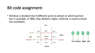 Bit code assignment:
• Window is divided into 9 different parts to detect at which portion
line is available. A TBRL (Top, Bottom, Right, Left)rule is used to check
the availability.
 