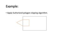 Example:
• Apply Sutherland polygon clipping algorithm.
 