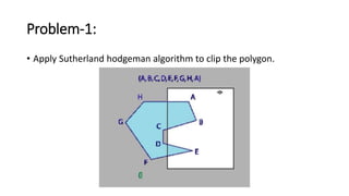Problem-1:
• Apply Sutherland hodgeman algorithm to clip the polygon.
 