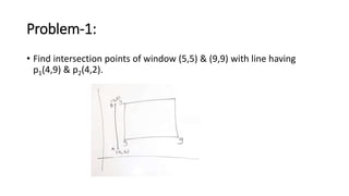 Problem-1:
• Find intersection points of window (5,5) & (9,9) with line having
p1(4,9) & p2(4,2).
 