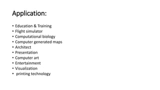 Application:
• Education & Training
• Flight simulator
• Computational biology
• Computer generated maps
• Architect
• Presentation
• Computer art
• Entertainment
• Visualization
• printing technology
 
