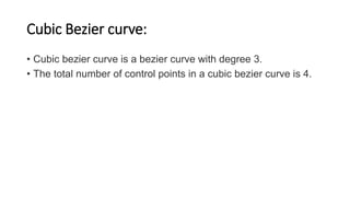 Cubic Bezier curve:
• Cubic bezier curve is a bezier curve with degree 3.
• The total number of control points in a cubic bezier curve is 4.
 