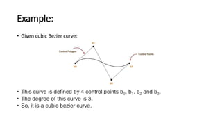 Example:
• Given cubic Bezier curve:
• This curve is defined by 4 control points b0, b1, b2 and b3.
• The degree of this curve is 3.
• So, it is a cubic bezier curve.
 
