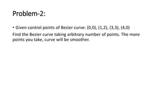 Problem-2:
• Given control points of Bezier curve: (0,0), (1,2), (3,3), (4,0)
Find the Bezier curve taking arbitrary number of points. The more
points you take, curve will be smoother.
 