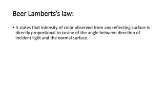 Beer Lamberts’s law:
• It states that intensity of color observed from any reflecting surface is
directly proportional to cosine of the angle between direction of
incident light and the normal surface.
 
