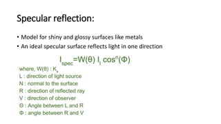Specular reflection:
• Model for shiny and glossy surfaces like metals
• An ideal specular surface reflects light in one direction
 