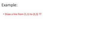 Example:
• Draw a line from (1,1) to (3,3) ??
 