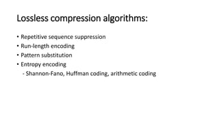 Lossless compression algorithms:
• Repetitive sequence suppression
• Run-length encoding
• Pattern substitution
• Entropy encoding
- Shannon-Fano, Huffman coding, arithmetic coding
 