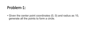 Problem-1:
• Given the center point coordinates (0, 0) and radius as 10,
generate all the points to form a circle.
 