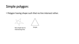 Simple polygon:
• Polygon having shape such that no line intersect other.
Not simple due to
intersecting lines
Simple
 