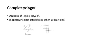 Complex polygon:
• Opposite of simple polygon.
• Shape having lines intersecting other (at least one)
Complex
 