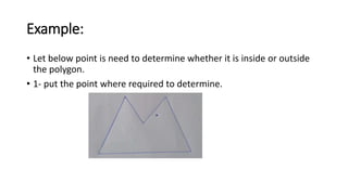 Example:
• Let below point is need to determine whether it is inside or outside
the polygon.
• 1- put the point where required to determine.
 