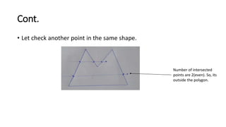 Cont.
• Let check another point in the same shape.
Number of intersected
points are 2(even). So, its
outside the polygon.
 