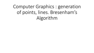 Computer Graphics : generation
of points, lines. Bresenham’s
Algorithm
 