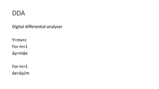 DDA
Digital differential analyser
Y=mx+c
For m<1
∆y=m∆x
For m>1
∆x=∆y/m
 