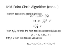 Mid-Point Circle Algorithm (cont…)
The first decision variable is given as:
Then if pk < 0 then the next decision variable is given as:
If pk > 0 then the decision variable is:
r
rr
rfp circ



4
5
)
2
1(1
)
2
1,1(
22
0
12 11   kkk xpp
1212 11   kkkk yxpp
 
