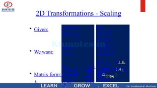 2D Transformations - Scaling
• Given:
• We want:
x
y

y
y 



s




• Matrix form:


P' S 
P
0s
0 x
 y
'
x'
y' sy
x' sx x
P  (x, y)
S  (sx , sy )
0
1.4
3


2.2




x' 4.2
y' 6.6
 y'
0
 x'

3
x' 3*1.4
y' 3*2.2
P 
(1.4,2.2)
S  (3,3)
 