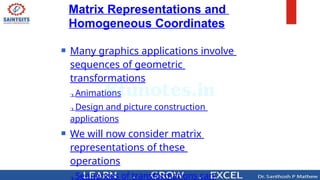  Many graphics applications involve
sequences of geometric
transformations
Animations
Design and picture construction
applications
 We will now consider matrix
representations of these
operations
Sequences of transformations can
Matrix Representations and
Homogeneous Coordinates
 