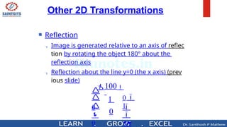  Reflection
 Image is generated relative to an axis of reflec
tion by rotating the object 180° about the
reflection axis
 Reflection about the line y=0 (the x axis) (prev
ious slide)

1





0
0


0
100
1
0
Other 2D Transformations
 