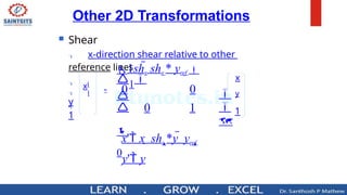 Shear
 x-direction shear relative to other
reference lines

xl

y
l

1
x
y
1






0
0
1
0
1shx shx * yref 
1
0
x' x  shx *y  yref 
y' y
Other 2D Transformations
=
 