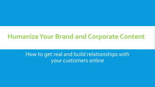 How to get real and build relationships with
your customers online
HumanizeYour Brand and Corporate Content
 