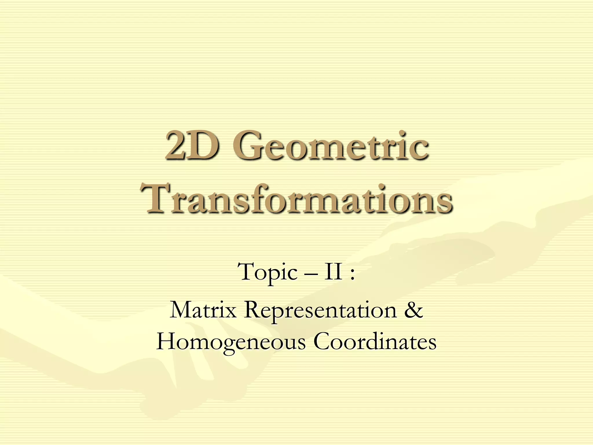 2D Geometric
Transformations
Topic – II :
Matrix Representation &
Homogeneous Coordinates
 
