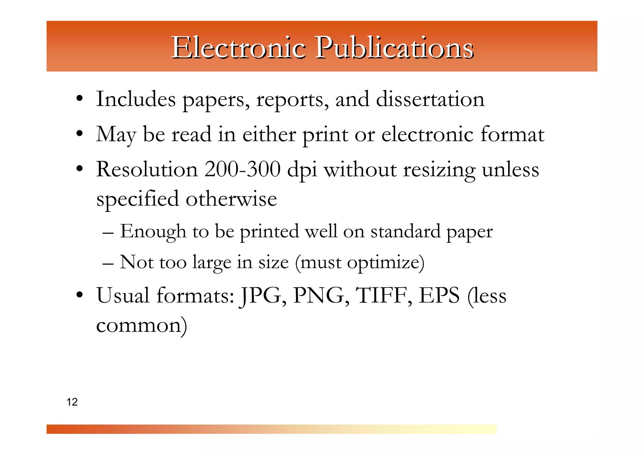 Electronic Publications
 • Includes papers, reports, and dissertation
 • May be read in either print or electronic format

                C
                  om
 • Resolution 200-300 dpi without resizing unless


                      pu
   specified otherwise


                         te
     – Enough to be printed well on standard paper


                           rG
     – Not too large in size (must optimize)


                               ra
 • Usual formats: JPG, PNG, TIFF, EPS (less

                                  ph
                                     ic
   common)


12                                     s
 