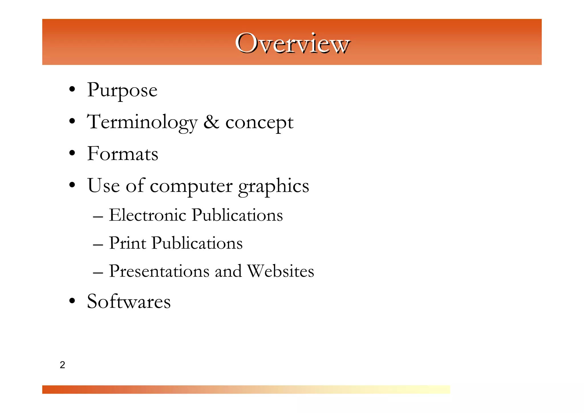 Overview
    •   Purpose
    •   Terminology & concept

                   C
                     om
    •   Formats


                         pu
    •   Use of computer graphics


                            te
        – Electronic Publications


                              rG
        – Print Publications


                                  ra
                                       ph
        – Presentations and Websites



                                        ic
    • Softwares

2                                       s
 