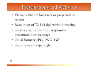 Presentations and Websites
 • Viewed either in browsers or projected on
   screen


              C
                om
 • Resolution of 72-144 dpi, without resizing


                   pu
 • Smaller size means more responsive


                      te
   presentation or webpage


                        rG
 • Usual formats: JPG, PNG, GIF

                            ra
                              ph
 • Use animations sparingly!


                                 ic
14                                 s
 