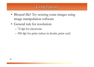 Conclusion
 • Bloated file? Try resizing some images using
   image manipulation software


                 C
                   om
 • General rule for resolution:


                       pu
     – 72 dpi for electronic



                           te
     – 300 dpi for print (when in doubt, print out!)


                             rG
                                 ra
                                    ph
                                       ic
18                                       s
 