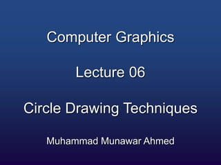 Computer Graphics
Lecture 06
Circle Drawing Techniques
Muhammad Munawar Ahmed
 