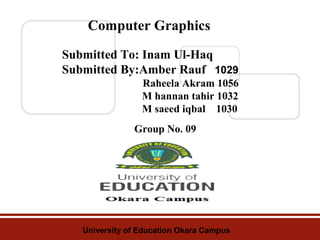 Computer Graphics
Submitted To: Inam Ul-Haq
Submitted By:Amber Rauf 1029
Raheela Akram 1056
,
M hannan tahir 1032
M saeed iqbal 1030
Group No. 09

University of Education Okara Campus

 