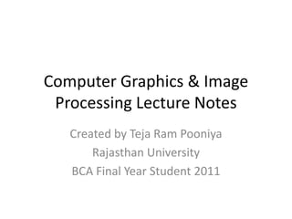 Computer Graphics & Image Processing Lecture Notes Created by Teja Ram Pooniya Rajasthan University BCA Final Year Student 2011 